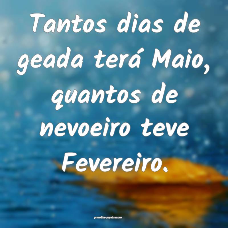 Tantos dias de geada terá Maio, quantos de nevoeiro teve Fevereiro.
...