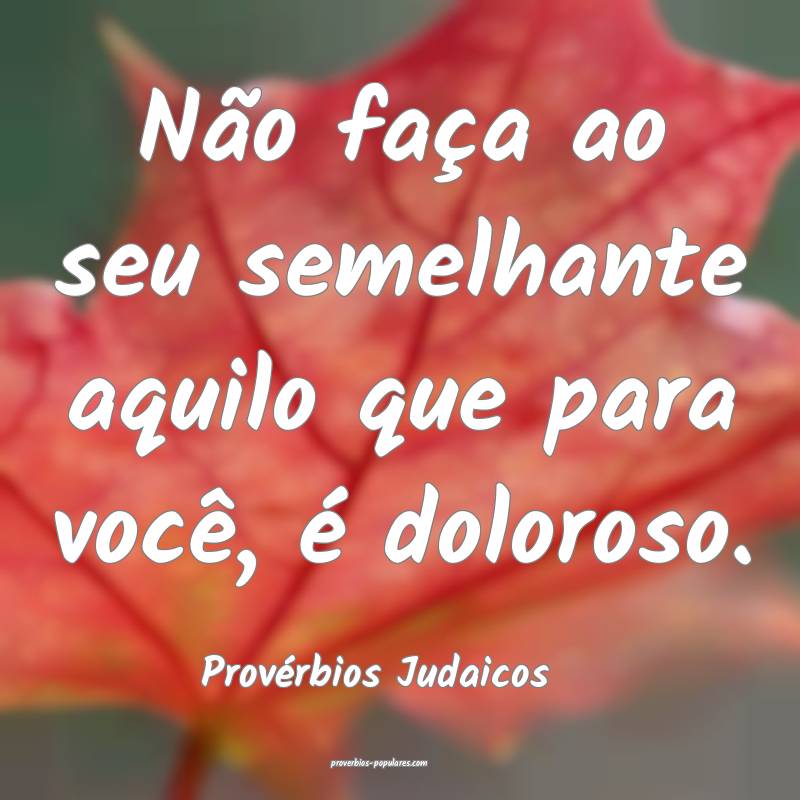 Não faça ao seu semelhante aquilo que para você, é doloroso.
...