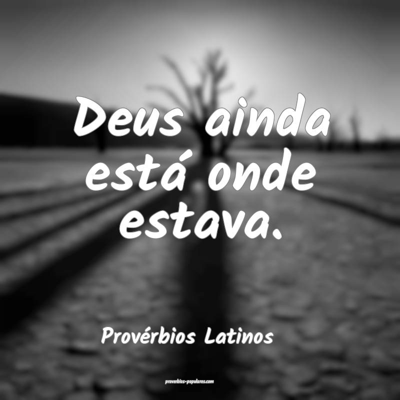 Provérbios Latinos - Deus ainda está onde estava ...