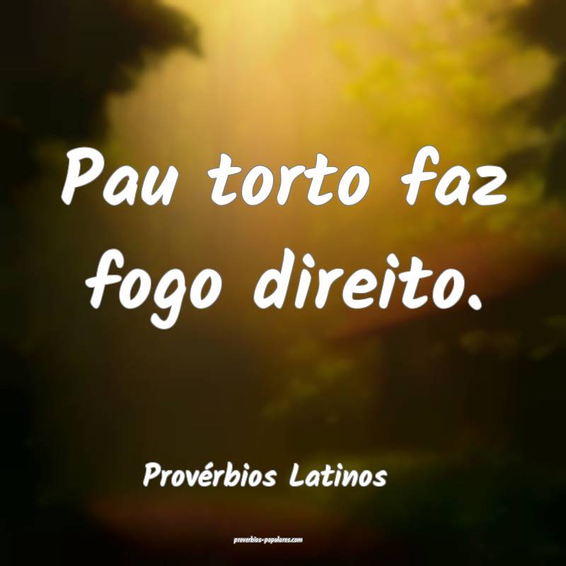 Pau torto faz fogo direito.
...