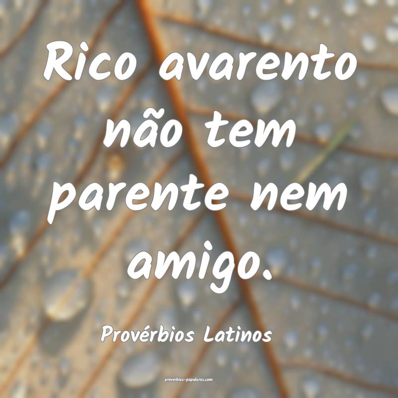 Rico avarento não tem parente nem amigo.
...
