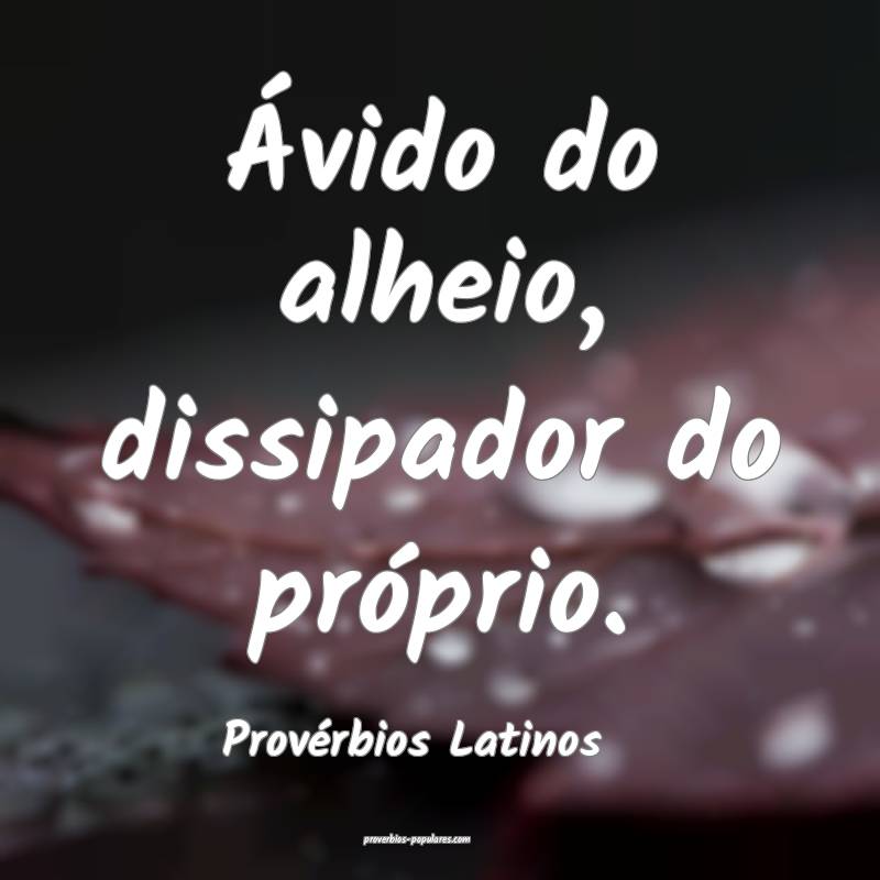 Ávido do alheio, dissipador do próprio.
...