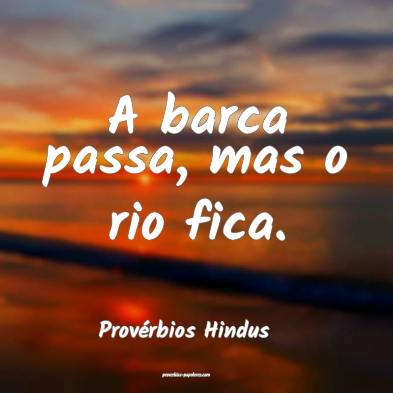 Provérbios Hindus - A barca passa, mas o rio fica ...