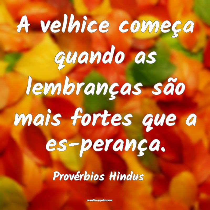 A velhice começa quando as lembranças são mais fortes que a es-pera...