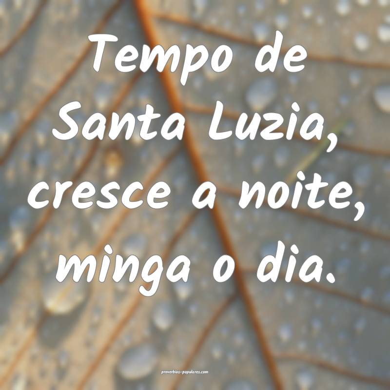 Tempo de Santa Luzia, cresce a noite, minga o dia.
...