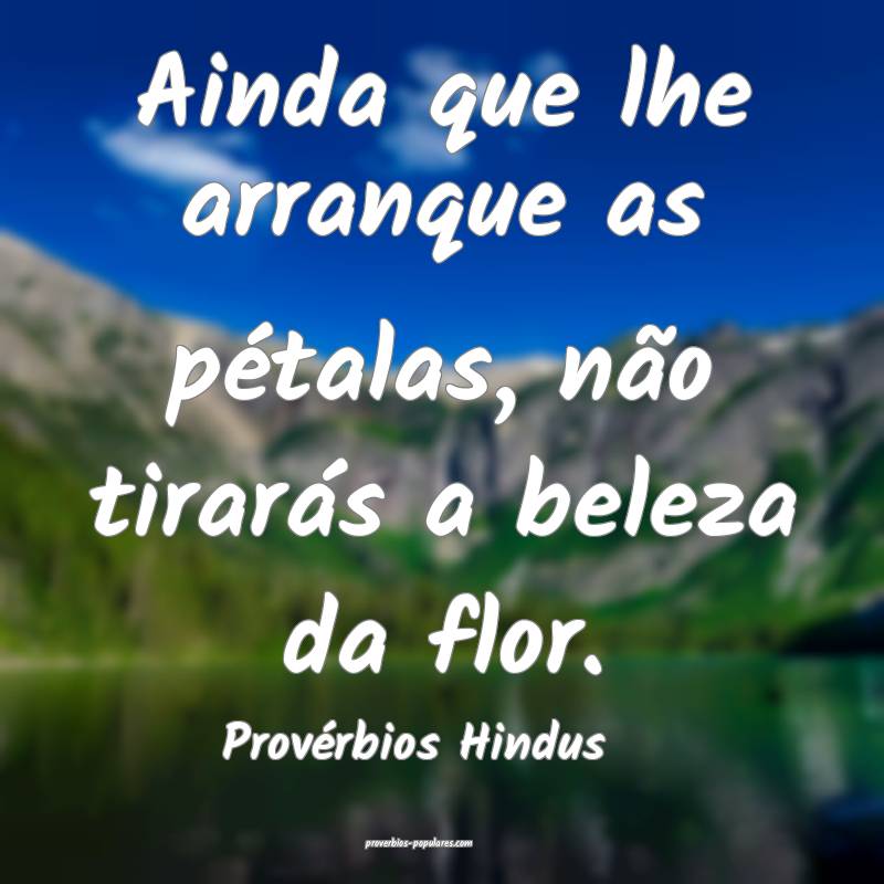 Ainda que lhe arranque as pétalas, não tirarás a beleza da flor.
...