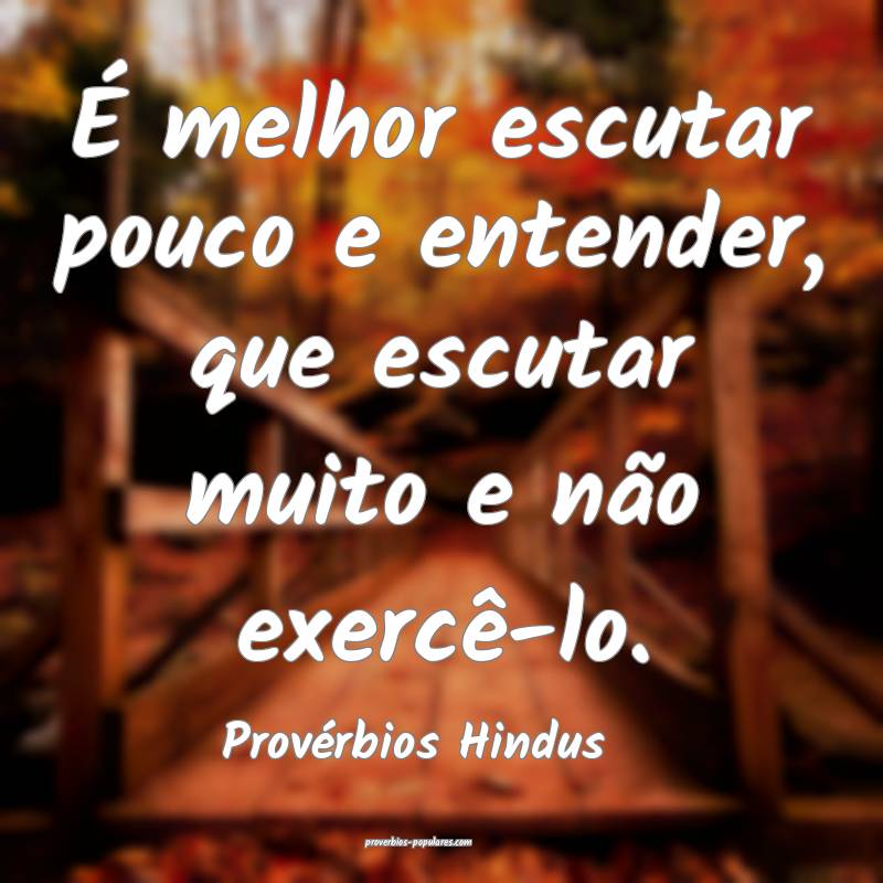 É melhor escutar pouco e entender, que escutar muito e não exercê-l...