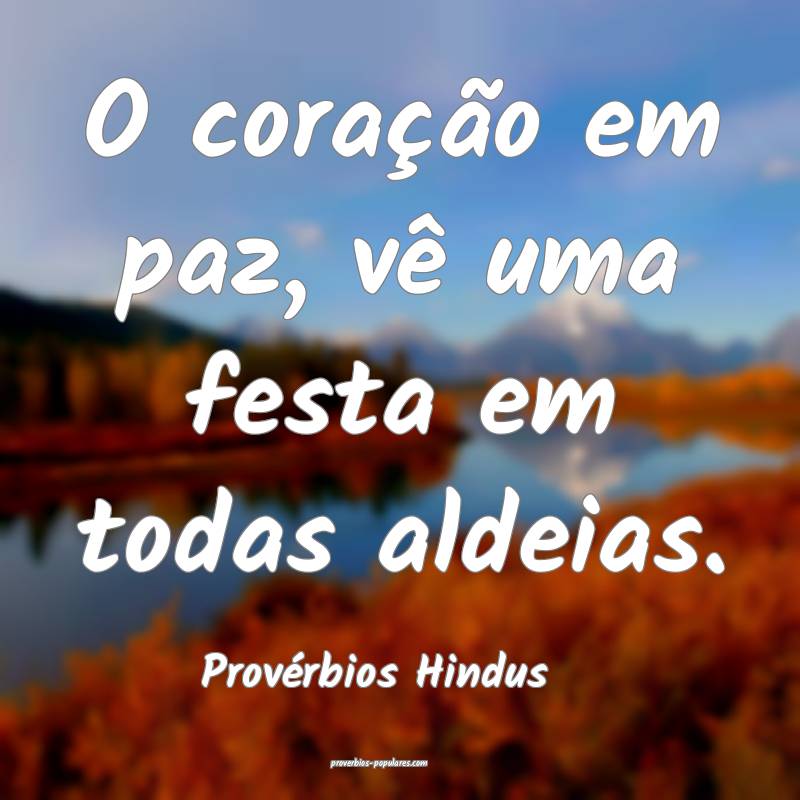 O coração em paz, vê uma festa em todas aldeias.
...