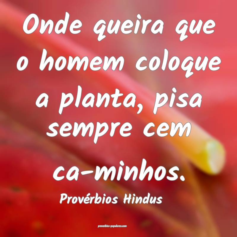 Onde queira que o homem coloque a planta, pisa sempre cem ca-minhos.
...