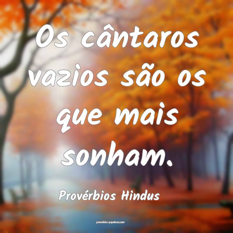 Os cântaros vazios são os que mais sonham.
...