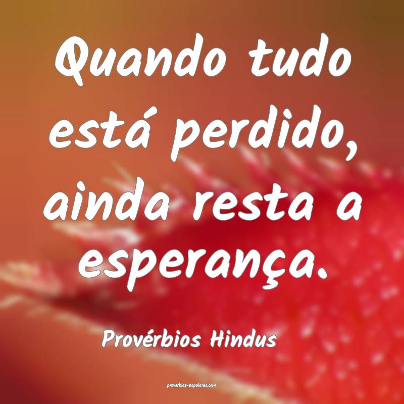 Quando tudo está perdido, ainda resta a esperança.
...