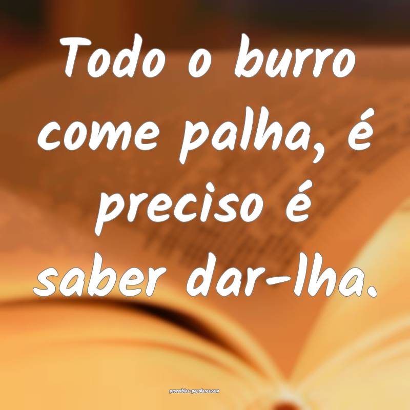 Todo o burro come palha, é preciso é saber dar-lha.
...