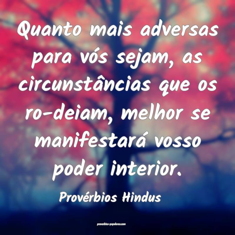 Quanto mais adversas para vós sejam, as circunstâncias que os ro-dei...