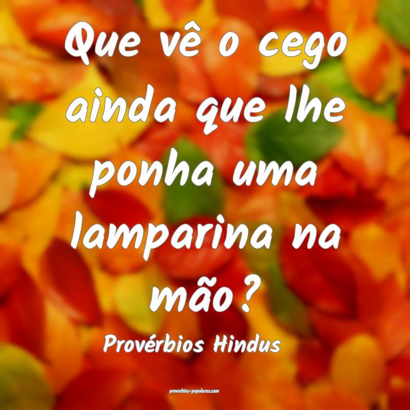 Que vê o cego ainda que lhe ponha uma lamparina na mão?
...