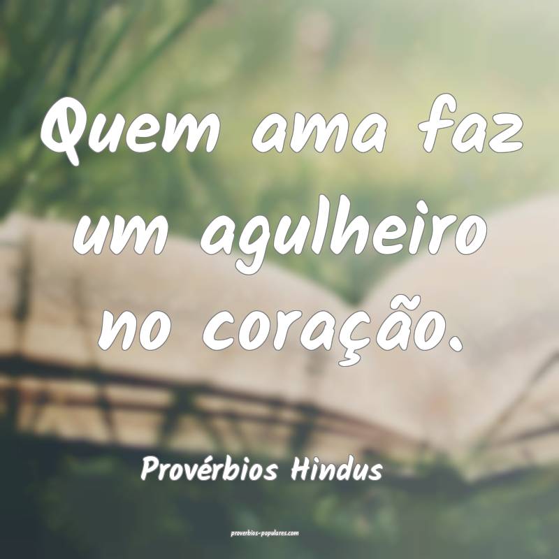 Quem ama faz um agulheiro no coração.
...
