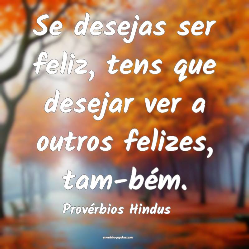 Se desejas ser feliz, tens que desejar ver a outros felizes, tam-bém....