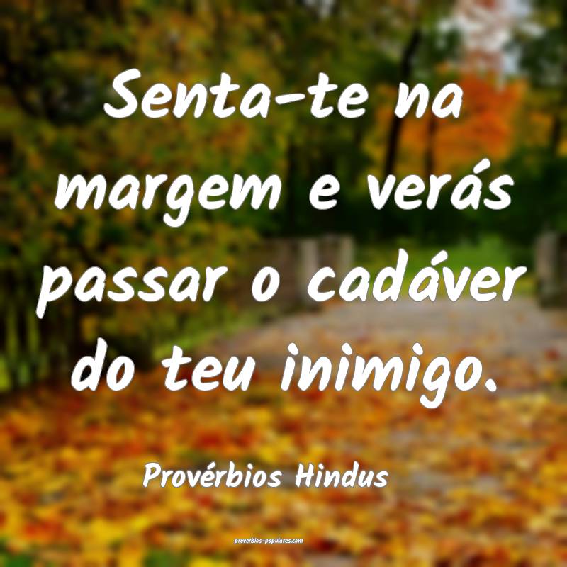 Senta-te na margem e verás passar o cadáver do teu inimigo.
...