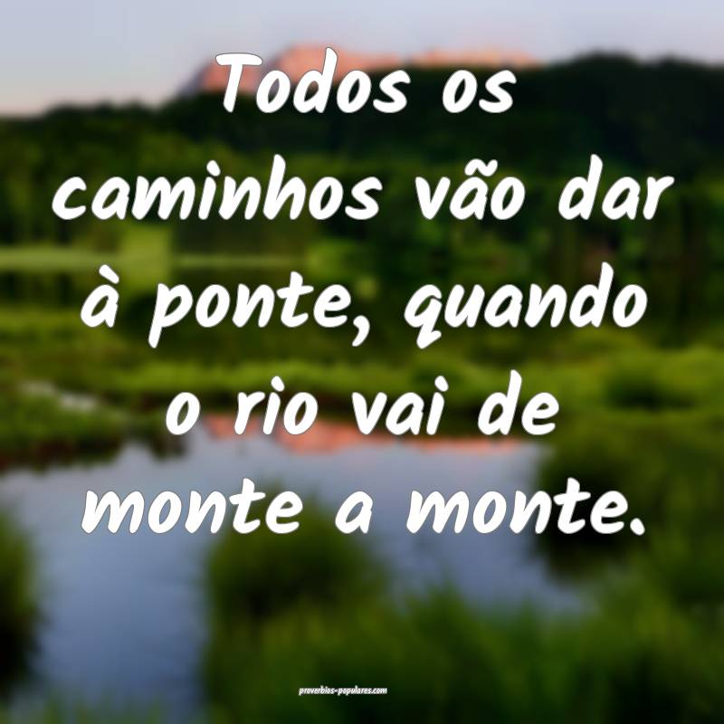 Todos os caminhos vão dar à ponte, quando o rio vai de monte a monte...
