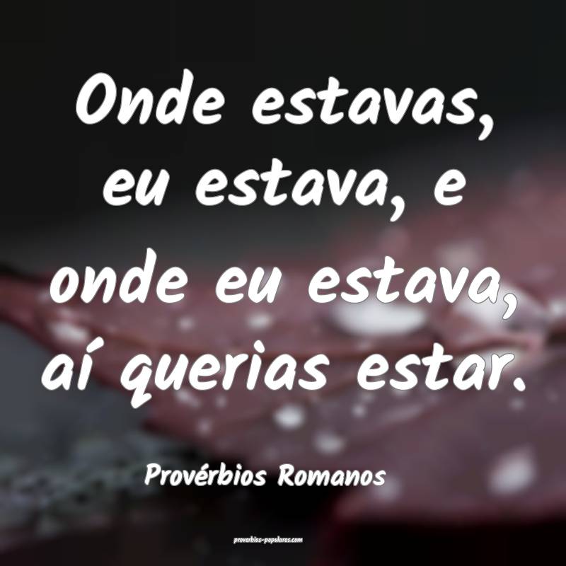 Onde estavas, eu estava, e onde eu estava, aí querias estar.
...