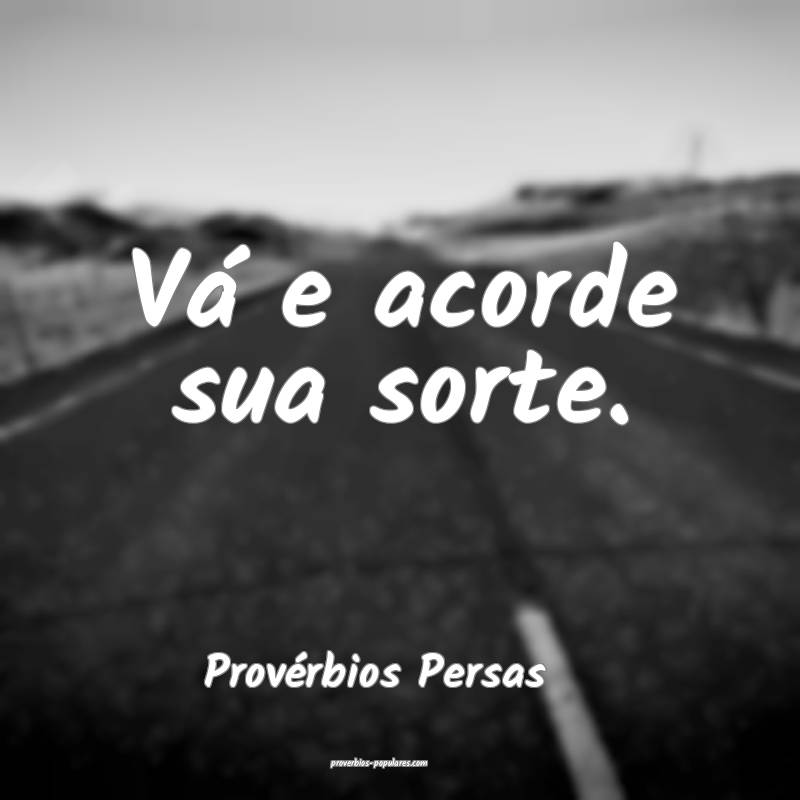 Vá e acorde sua sorte.
...