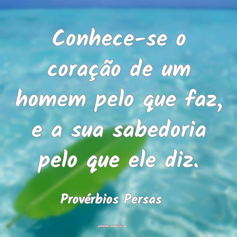 Conhece-se o coração de um homem pelo que faz, e a sua sabedoria pel...
