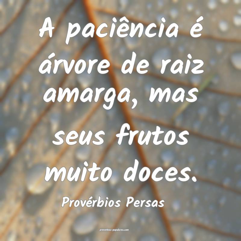 A paciência é árvore de raiz amarga, mas seus frutos muito doces.
...