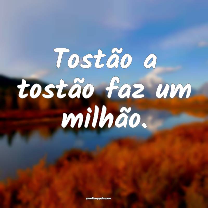 Tostão a tostão faz um milhão.
...