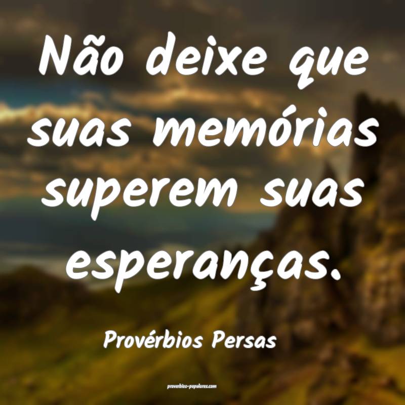 Não deixe que suas memórias superem suas esperanças.
...