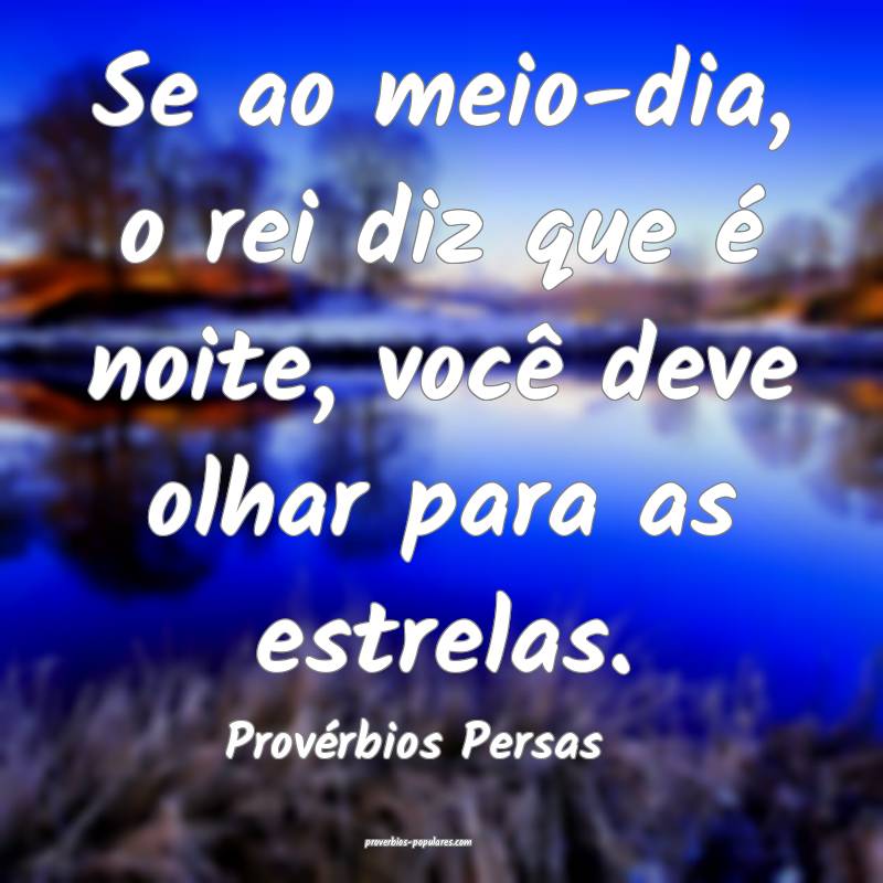 Se ao meio-dia, o rei diz que é noite, você deve olhar para as estre...