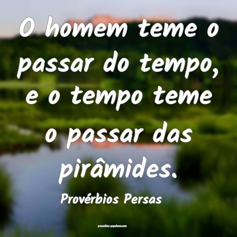 O homem teme o passar do tempo, e o tempo teme o passar das pirâmides...