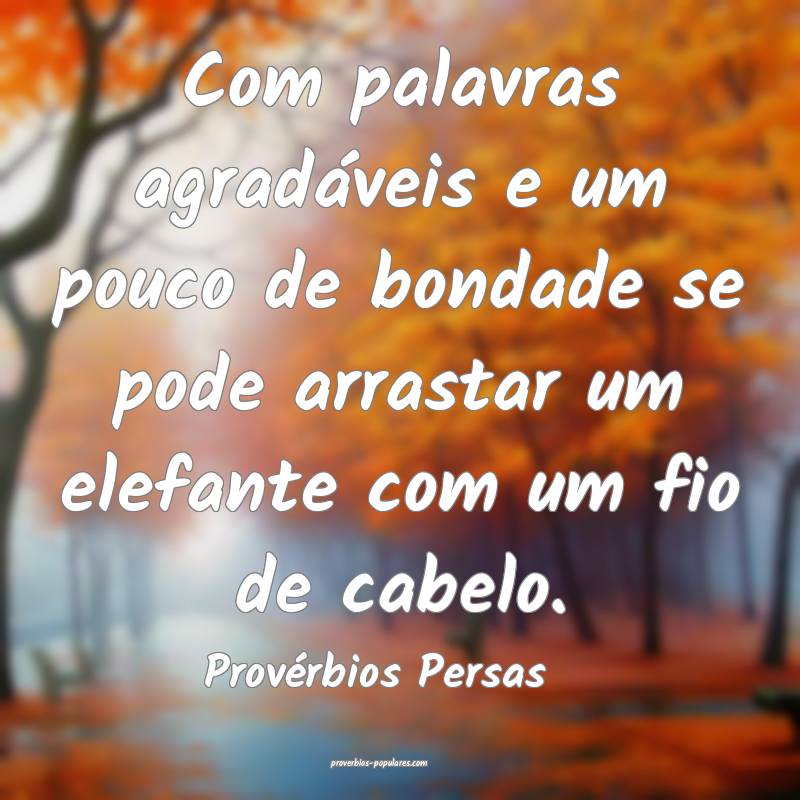 Com palavras agradáveis e um pouco de bondade se pode arrastar um ele...