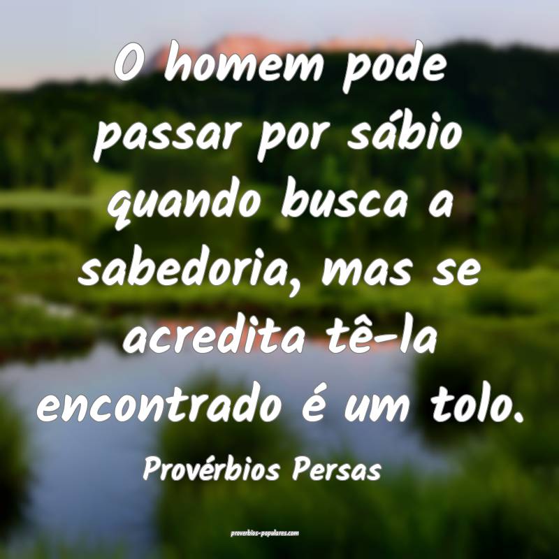 O homem pode passar por sábio quando busca a sabedoria, mas se acredi...