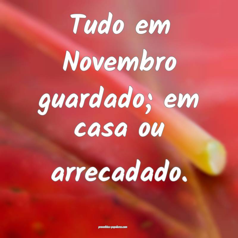 Tudo em Novembro guardado; em casa ou arrecadado.
 ...
