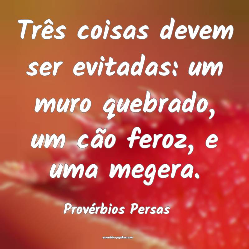 Três coisas devem ser evitadas: um muro quebrado, um cão feroz, e um...