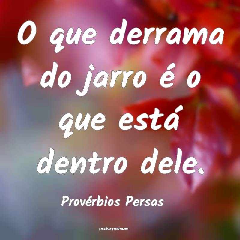 O que derrama do jarro é o que está dentro dele.
...