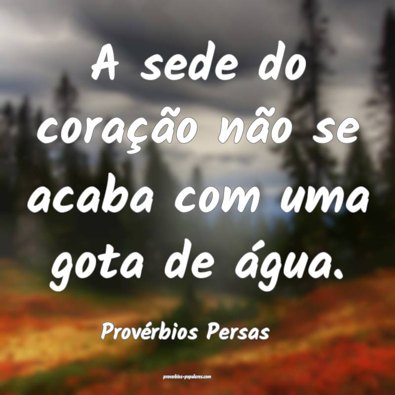 A sede do coração não se acaba com uma gota de água.
...