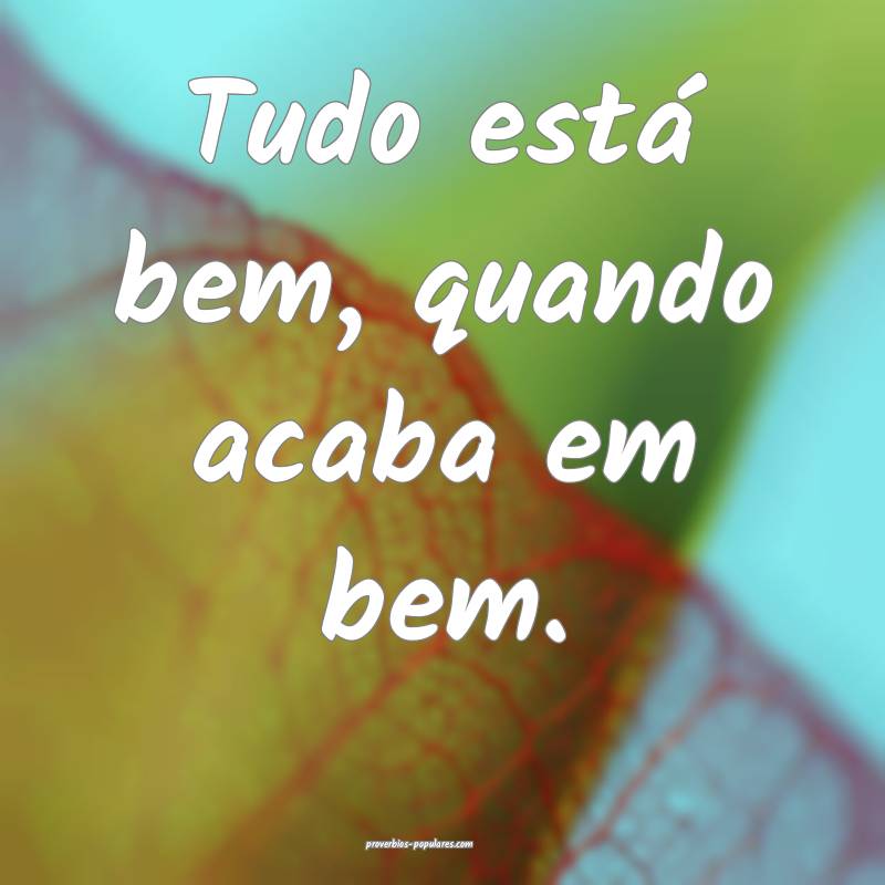 Tudo está bem, quando acaba em bem.
...