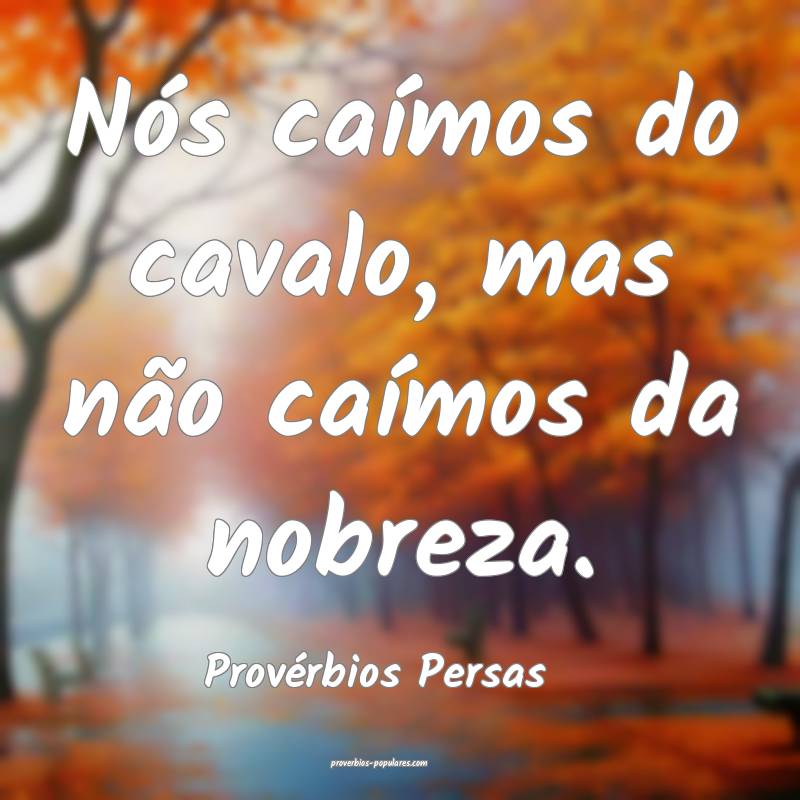 Nós caímos do cavalo, mas não caímos da nobreza.
...