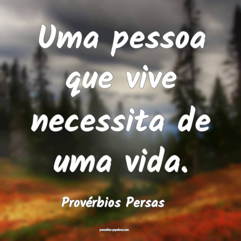 Uma pessoa que vive necessita de uma vida.
...