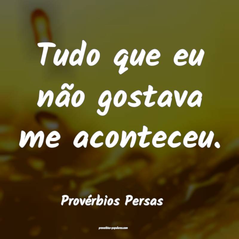 Tudo que eu não gostava me aconteceu.
...