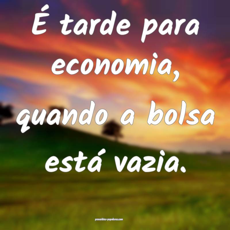 É tarde para economia, quando a bolsa está vazia.
...