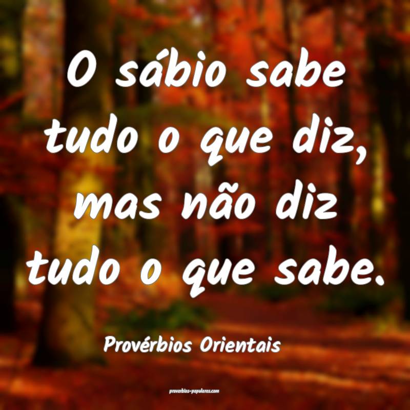 O sábio sabe tudo o que diz, mas não diz tudo o que sabe.
...