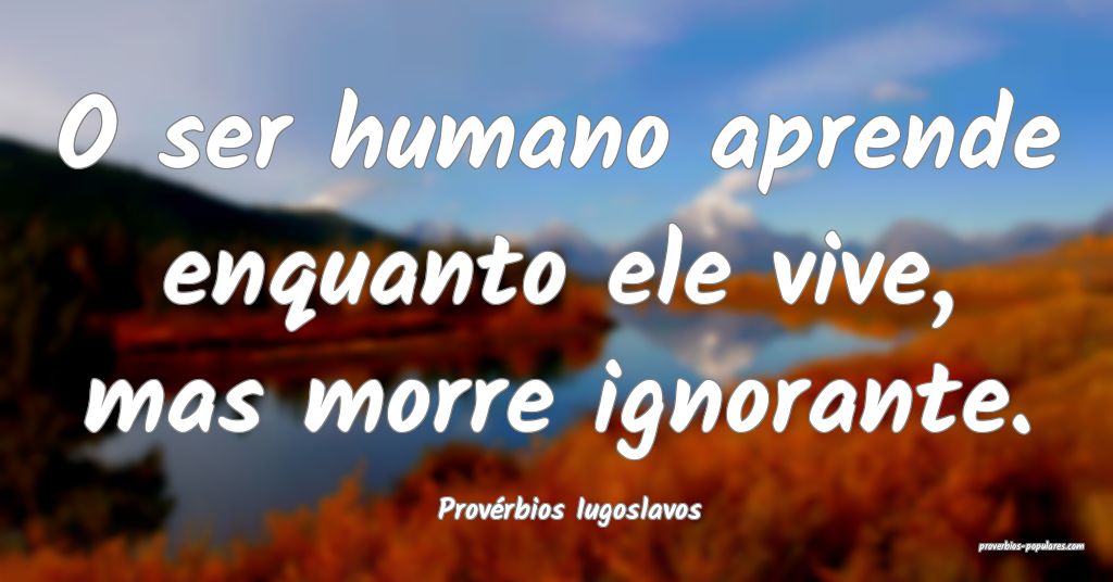 Provérbios Iugoslavos - O ser humano aprende enqu ...