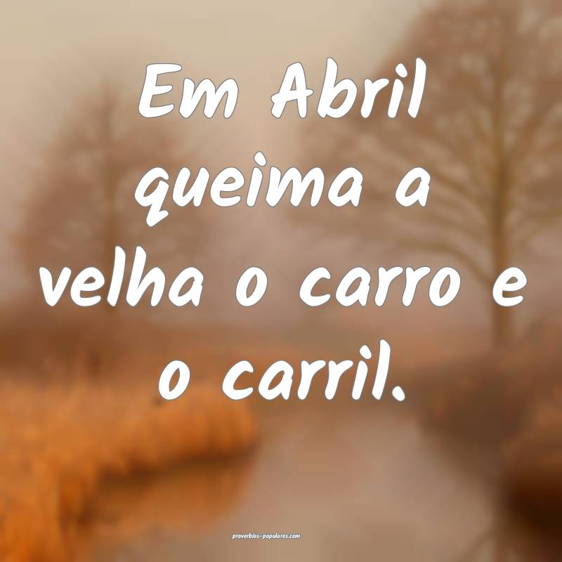 Em Abril queima a velha o carro e o carril.
 ...
