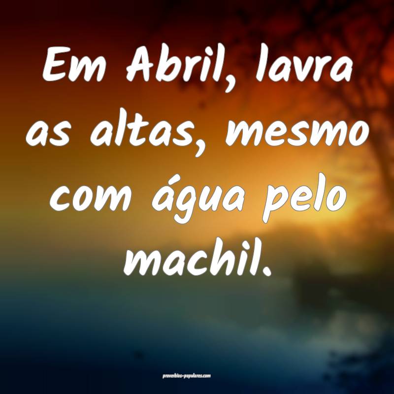 Em Abril, lavra as altas, mesmo com água pelo machil.
...