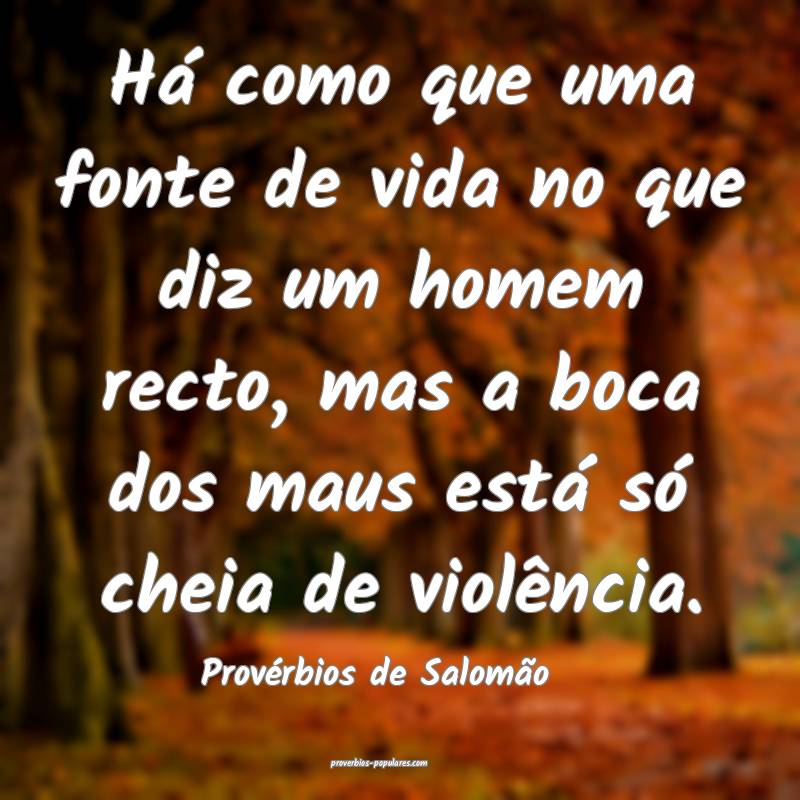 Há como que uma fonte de vida no que diz um homem recto, mas a boca d...