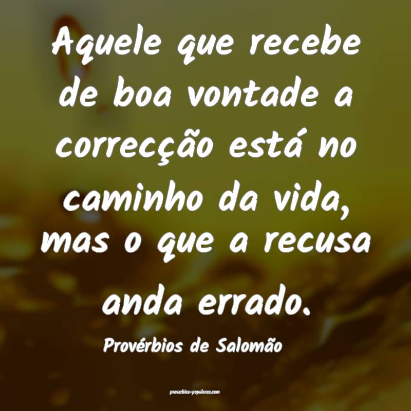 Aquele que recebe de boa vontade a correcção está no caminho da vid...