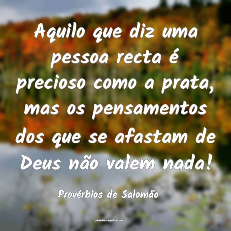 Aquilo que diz uma pessoa recta é precioso como a prata, mas os pensa...