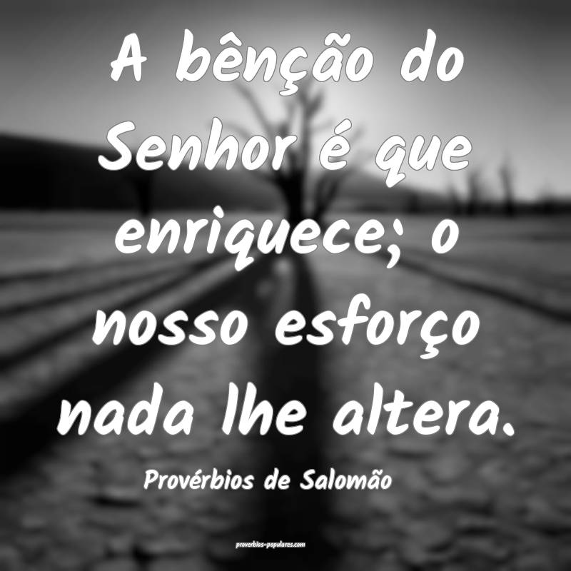A bênção do Senhor é que enriquece; o nosso esforço nada lhe alte...