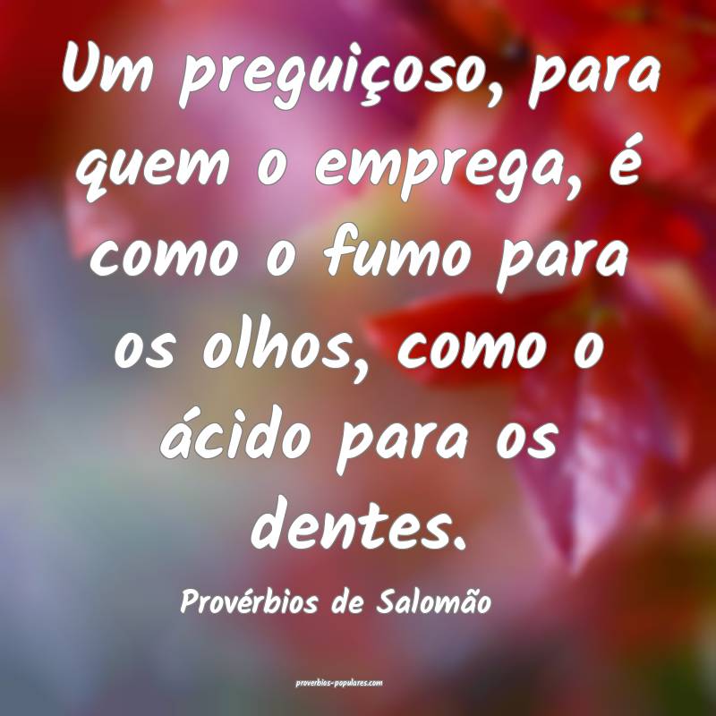 Um preguiçoso, para quem o emprega, é como o fumo para os olhos, com...